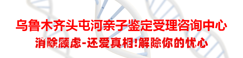 乌鲁木齐头屯河亲子鉴定受理咨询中心